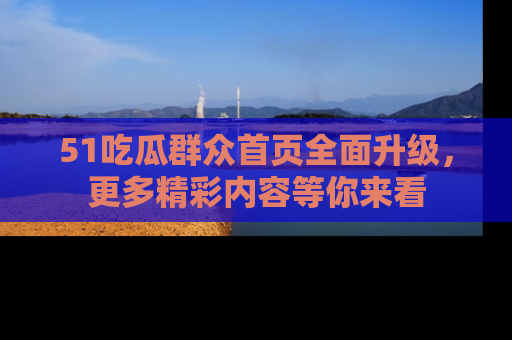 51吃瓜群众首页全面升级,更多精彩内容等你来看