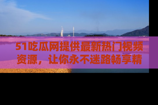 51吃瓜网提供最新热门视频资源,让你永不迷路畅享精彩!