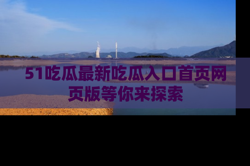 51吃瓜最新吃瓜入口首页网页版等你来探索