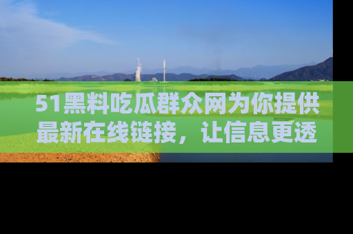 51黑料吃瓜群众网为你提供最新在线链接，让信息更透明