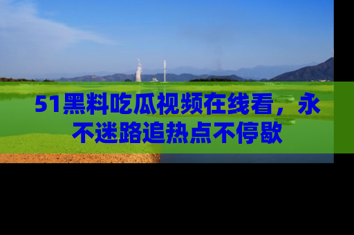 51黑料吃瓜视频在线看，永不迷路追热点不停歇