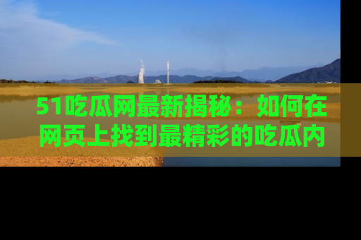 51吃瓜网最新揭秘：如何在网页上找到最精彩的吃瓜内容