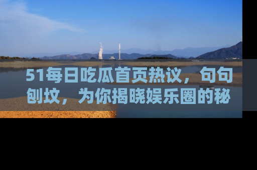 51每日吃瓜首页热议，句句刨坟，为你揭晓娱乐圈的秘密！