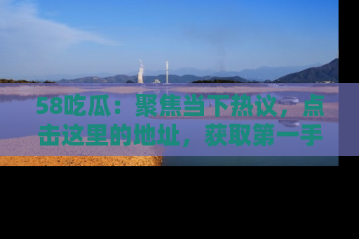 58吃瓜:聚焦当下热议,点击这里的地址,获取第一手的八卦信息!
