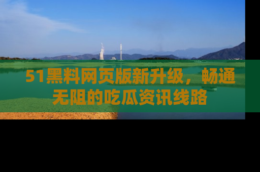 51黑料网页版新升级，畅通无阻的吃瓜资讯线路