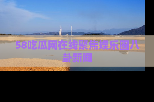 58吃瓜网在线聚焦娱乐圈八卦新闻