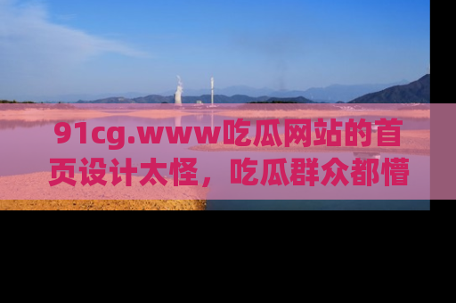 91cg.www吃瓜网站的首页设计太怪,吃瓜群众都懵了!