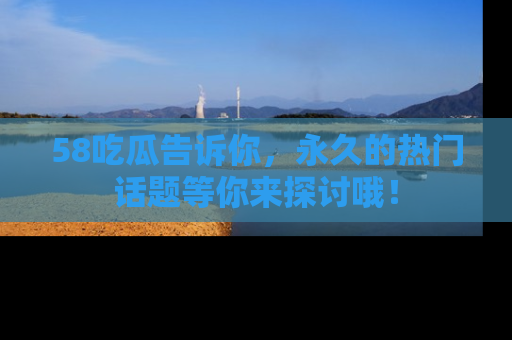 58吃瓜告诉你,永久的热门话题等你来探讨哦!