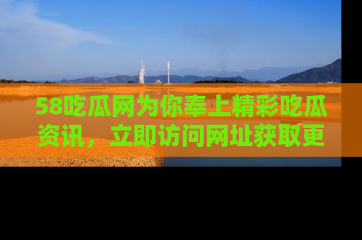 58吃瓜网为你奉上精彩吃瓜资讯,立即访问网址获取更多内容!
