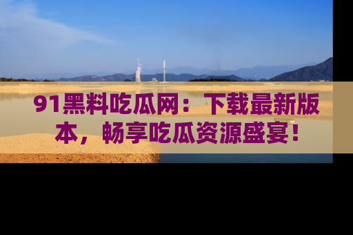 91黑料吃瓜网：下载最新版本，畅享吃瓜资源盛宴！