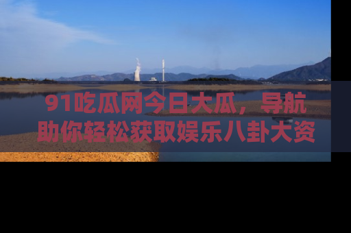 91吃瓜网今日大瓜,导航助你轻松获取娱乐八卦大资讯