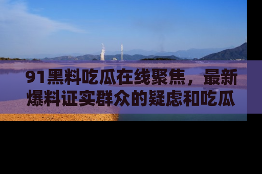 91黑料吃瓜在线聚焦，最新爆料证实群众的疑虑和吃瓜乐趣！