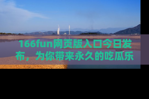 166fun网页版入口今日发布，为你带来永久的吃瓜乐趣与惊喜！