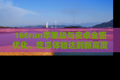 166run苹果版与安卓全面优化，吃瓜体验达到新高度！