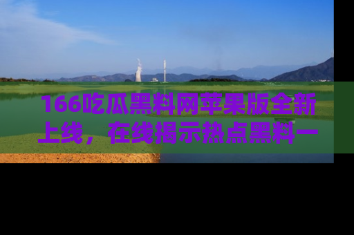 166吃瓜黑料网苹果版全新上线，在线揭示热点黑料一手掌握！