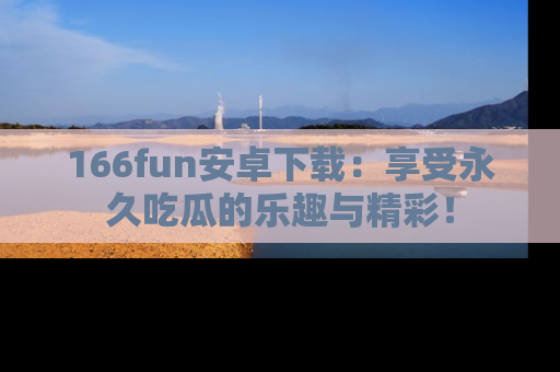 166fun安卓下载：享受永久吃瓜的乐趣与精彩！