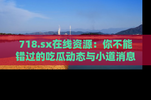 718.sx在线资源：你不能错过的吃瓜动态与小道消息
