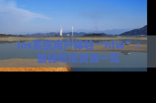 ios系统用户体验“hlw”：最佳吃瓜资源一览