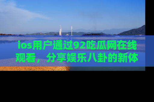 ios用户通过92吃瓜网在线观看，分享娱乐八卦的新体验！