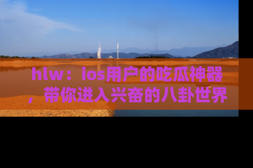 hlw：ios用户的吃瓜神器，带你进入兴奋的八卦世界！
