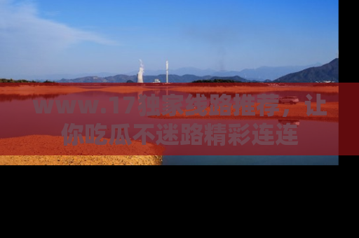 www.17独家线路推荐，让你吃瓜不迷路精彩连连