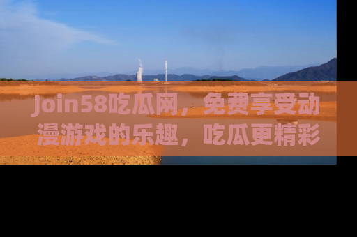 Join58吃瓜网，免费享受动漫游戏的乐趣，吃瓜更精彩！