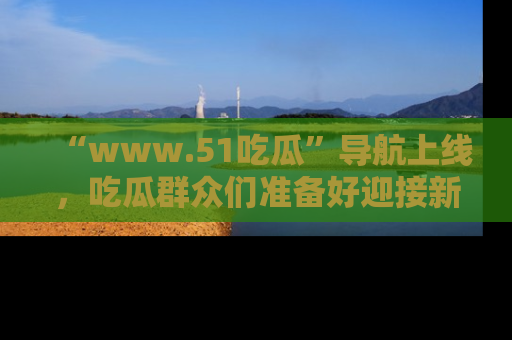 “www.51吃瓜”导航上线，吃瓜群众们准备好迎接新一波奇葩事件吗？
