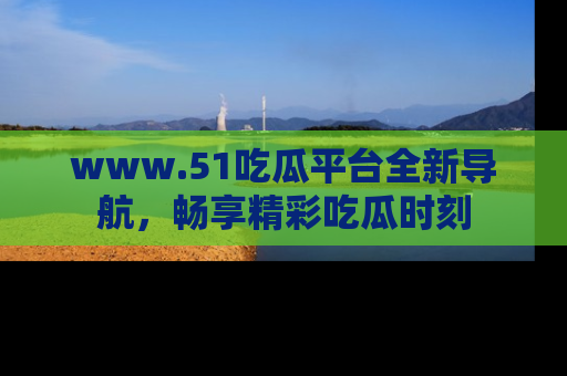 www.51吃瓜平台全新导航，畅享精彩吃瓜时刻