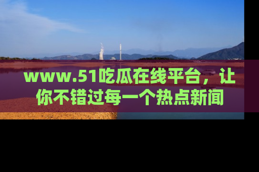 www.51吃瓜在线平台，让你不错过每一个热点新闻