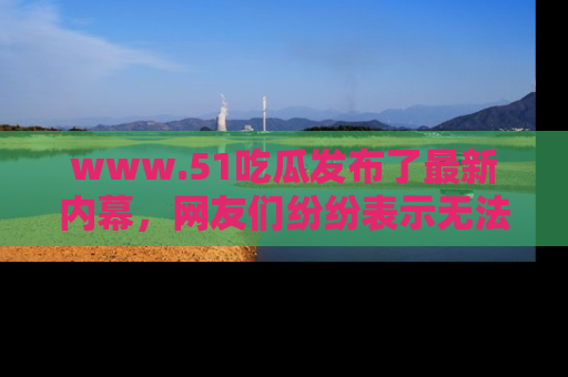 www.51吃瓜发布了最新内幕，网友们纷纷表示无法接受！