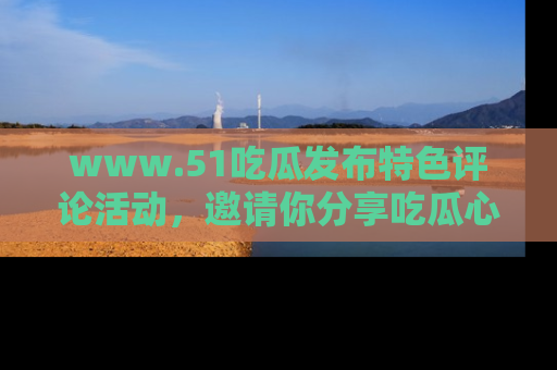 www.51吃瓜发布特色评论活动，邀请你分享吃瓜心得与看法！