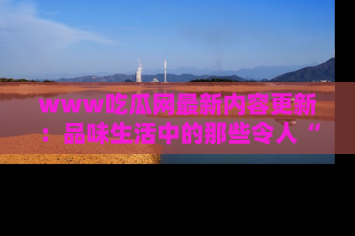 www吃瓜网最新内容更新：品味生活中的那些令人“吃瓜”的故事
