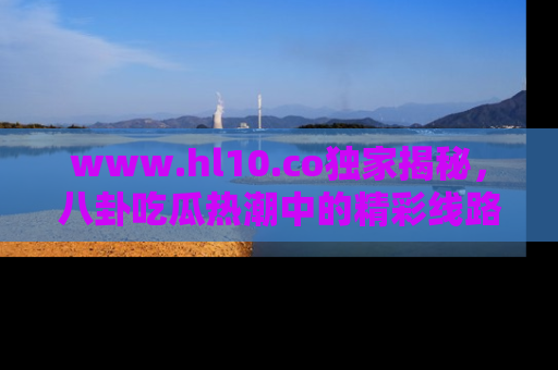 www.hl10.co独家揭秘，八卦吃瓜热潮中的精彩线路推荐
