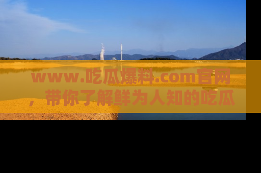 www.吃瓜爆料.com官网，带你了解鲜为人知的吃瓜故事与内幕！