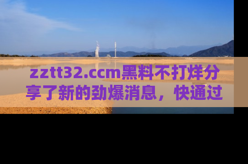 zztt32.ccm黑料不打烊分享了新的劲爆消息，快通过链接来围观吧！