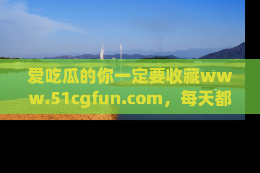 爱吃瓜的你一定要收藏www.51cgfun.com，每天都能发布精彩点评！