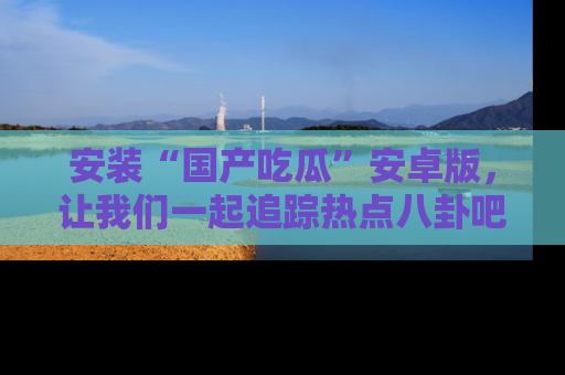 安装“国产吃瓜”安卓版，让我们一起追踪热点八卦吧～