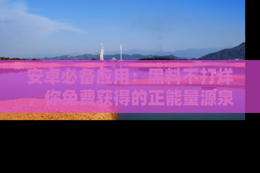 安卓必备应用：黑料不打烊，你免费获得的正能量源泉！
