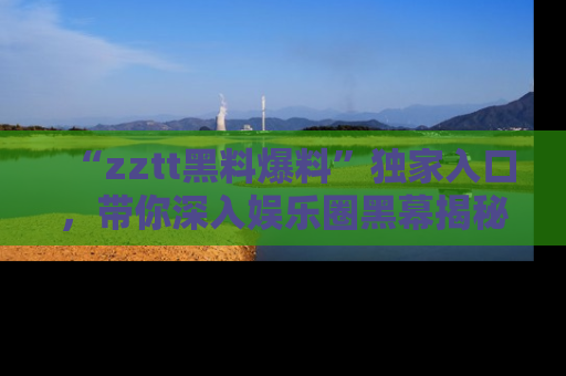 “zztt黑料爆料”独家入口，带你深入娱乐圈黑幕揭秘