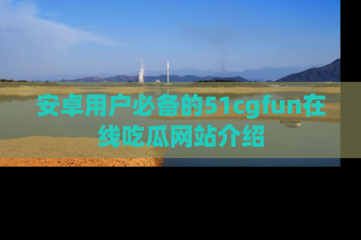安卓用户必备的51cgfun在线吃瓜网站介绍