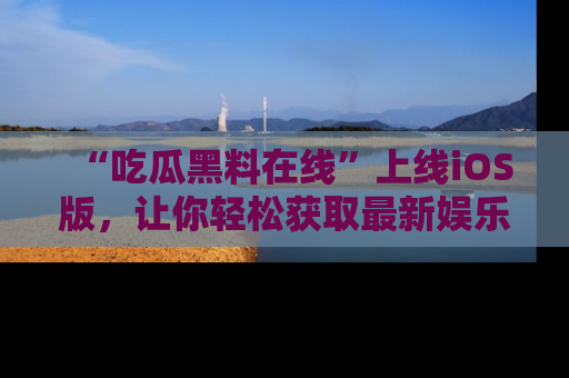 “吃瓜黑料在线”上线iOS版，让你轻松获取最新娱乐新闻