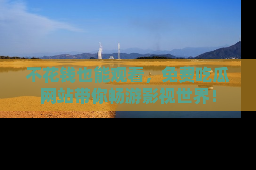 不花钱也能观看，免费吃瓜网站带你畅游影视世界！