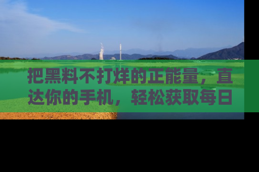 把黑料不打烊的正能量，直达你的手机，轻松获取每日新鲜八卦！