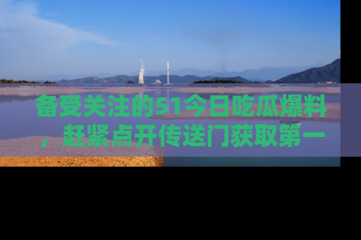 备受关注的51今日吃瓜爆料，赶紧点开传送门获取第一手消息！