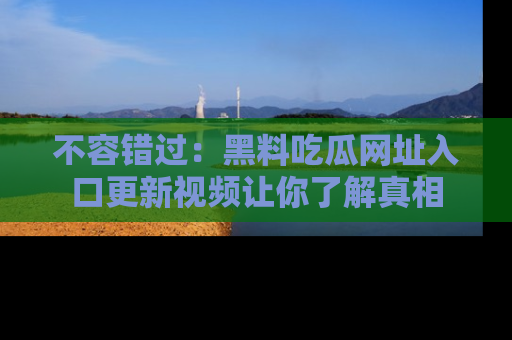 不容错过：黑料吃瓜网址入口更新视频让你了解真相