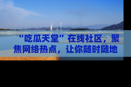 “吃瓜天堂”在线社区，聚焦网络热点，让你随时随地吃瓜不停
