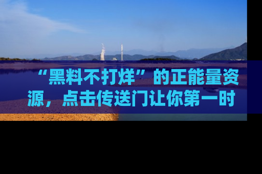 “黑料不打烊”的正能量资源,点击传送门让你第一时间获取最新入口资讯!