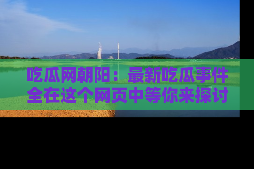 吃瓜网朝阳：最新吃瓜事件全在这个网页中等你来探讨！