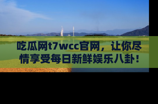 吃瓜网t7wcc官网，让你尽情享受每日新鲜娱乐八卦！