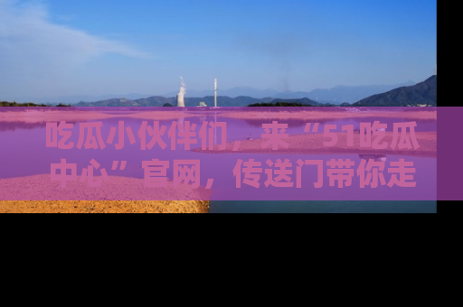 吃瓜小伙伴们，来“51吃瓜中心”官网，传送门带你走入八卦世界！
